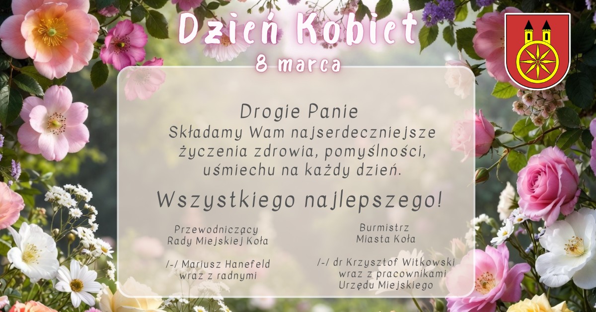Plansza z życzeniami dla Pań. Tło planszy stanowią kolorowe kwiaty, w centrum planszy tekst życzeń, u góry herb miasta Koła, pod nim napis Dzień Kobiet 8 marca. Na dole podpisy: Przewodniczącego Rady Miejskiej Koła i Burmistrza Miasta Koła.
