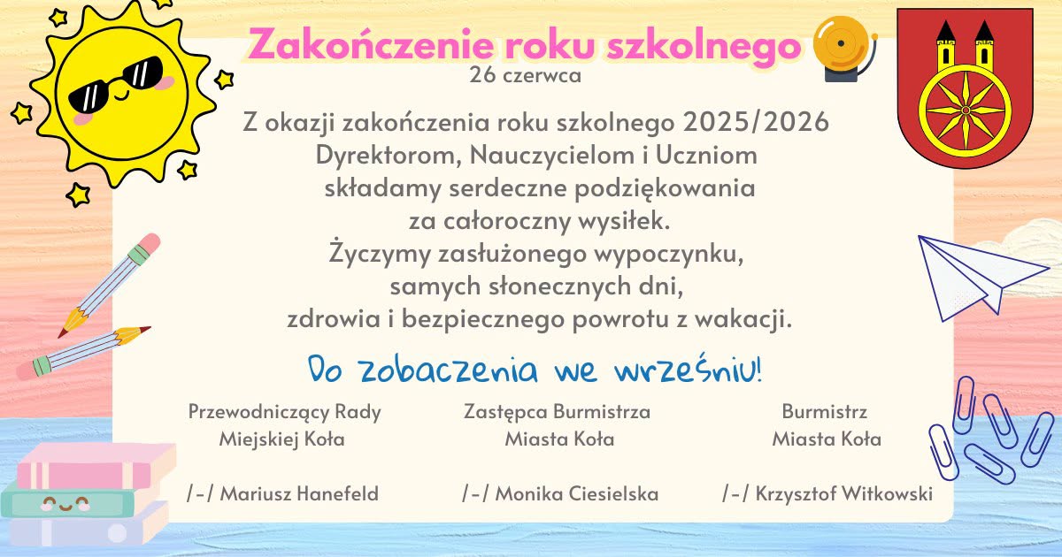 Grafika informacyjna z napisem Zakończenie roku szkolnego 26 czerwca 2025/2026. Życzenia dla dyrektorów, nauczycieli i uczniów. Podpisy: Mariusz Hanefeld, Monika Ciesielska i Krzysztof Witkowski - Burmistrz Miasta Koła.
